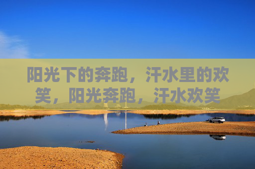 阳光下的奔跑,汗水里的欢笑,阳光奔跑,汗水欢笑 阳光下的奔跑,汗水里的欢笑,阳光奔跑,汗水欢笑