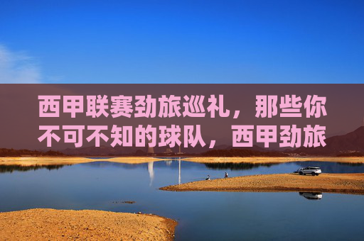 西甲联赛劲旅巡礼，那些你不可不知的球队，西甲劲旅巡礼，不可不知的球队