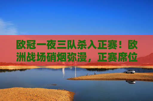 欧冠一夜三队杀入正赛！欧洲战场硝烟弥漫，正赛席位争夺战落下帷幕，欧冠一夜三队杀入正赛，正赛席位争夺战落下帷幕
