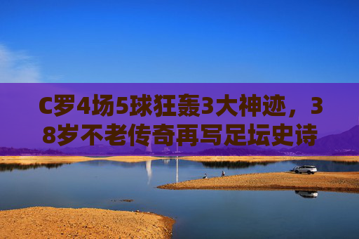 C罗4场5球狂轰3大神迹，38岁不老传奇再写足坛史诗！C罗38岁4场5球，不老传奇再书足坛史诗！
