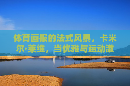 体育画报的法式风暴,卡米尔·莱维,当优雅与运动激情碰撞,体育画报的法式风暴,卡米尔·莱维,优雅与运动激情碰撞 体育画报的法式风暴,卡米尔·莱维,当优雅与运动激情碰撞,体育画报的法式风暴,卡米尔·莱维,优雅与运动激情碰撞