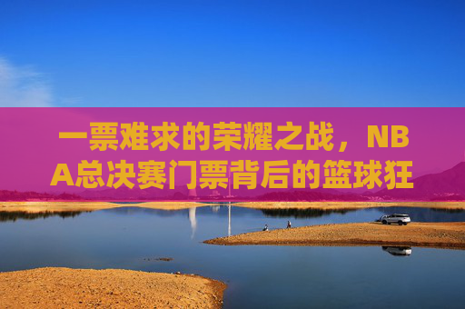 一票难求的荣耀之战,NBA总决赛门票背后的篮球狂热与梦想,一票难求的荣耀之战,NBA总决赛门票背后的篮球狂热与梦想 一票难求的荣耀之战,NBA总决赛门票背后的篮球狂热与梦想,一票难求的荣耀之战,NBA总决赛门票背后的篮球狂热与梦想