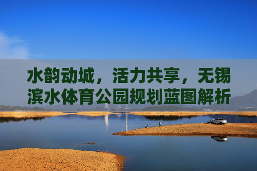 水韵动城,活力共享,无锡滨水体育公园规划蓝图解析,水韵动城,活力共享,无锡滨水体育公园规划蓝图解析 水韵动城,活力共享,无锡滨水体育公园规划蓝图解析,水韵动城,活力共享,无锡滨水体育公园规划蓝图解析