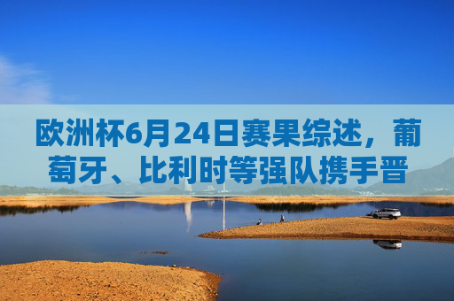 欧洲杯6月24日赛果综述,葡萄牙、比利时等强队携手晋级,末轮生死战点燃激情,欧洲杯6月24日综述,强队携手晋级,末轮生死战点燃激情 欧洲杯6月24日赛果综述,葡萄牙、比利时等强队携手晋级,末轮生死战点燃激情,欧洲杯6月24日综述,强队携手晋级,末轮生死战点燃激情