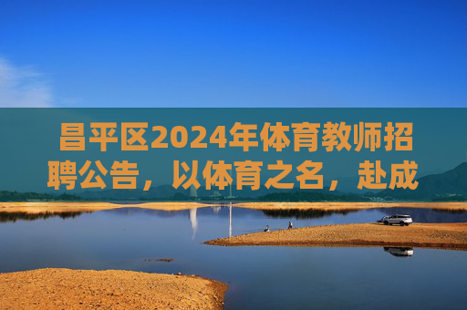 昌平区2024年体育教师招聘公告,以体育之名,赴成长之约,昌平区2024年体育教师招聘,以体育之名,赴成长之约 昌平区2024年体育教师招聘公告,以体育之名,赴成长之约,昌平区2024年体育教师招聘,以体育之名,赴成长之约