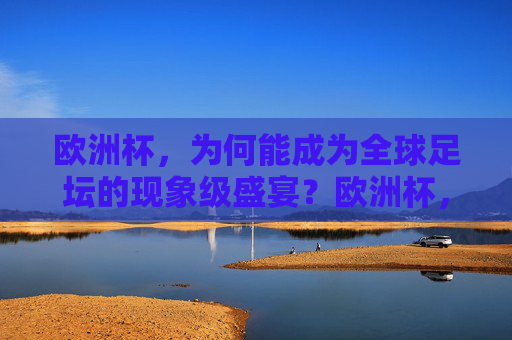 欧洲杯,为何能成为全球足坛的现象级盛宴?欧洲杯,全球足坛现象级盛宴的密码 欧洲杯,为何能成为全球足坛的现象级盛宴?欧洲杯,全球足坛现象级盛宴的密码