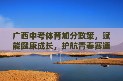 广西中考体育加分政策,赋能健康成长,护航青春赛道,广西中考体育加分政策赋能健康成长 护航青春赛道 广西中考体育加分政策,赋能健康成长,护航青春赛道,广西中考体育加分政策赋能健康成长 护航青春赛道