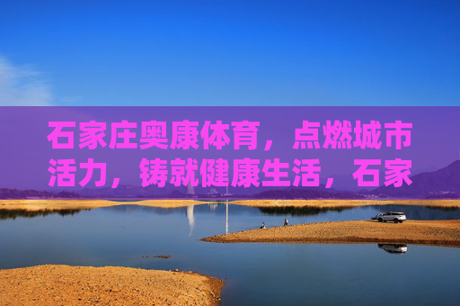 石家庄奥康体育,点燃城市活力,铸就健康生活,石家庄奥康体育,点燃城市活力,铸就健康生活 石家庄奥康体育,点燃城市活力,铸就健康生活,石家庄奥康体育,点燃城市活力,铸就健康生活