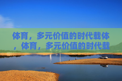 体育,多元价值的时代载体,体育,多元价值的时代载体 体育,多元价值的时代载体,体育,多元价值的时代载体