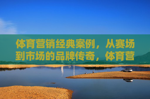 体育营销经典案例,从赛场到市场的品牌传奇,体育营销经典案例,从赛场到市场的品牌传奇 体育营销经典案例,从赛场到市场的品牌传奇,体育营销经典案例,从赛场到市场的品牌传奇