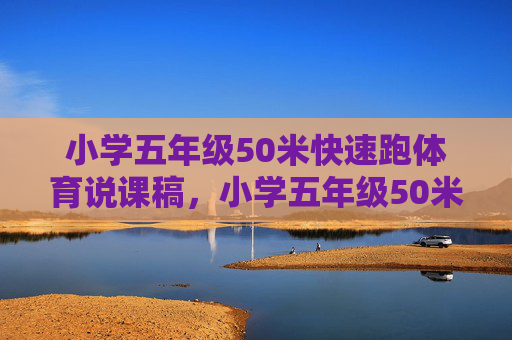 小学五年级50米快速跑体育说课稿,小学五年级50米快速跑体育说课稿 小学五年级50米快速跑体育说课稿,小学五年级50米快速跑体育说课稿