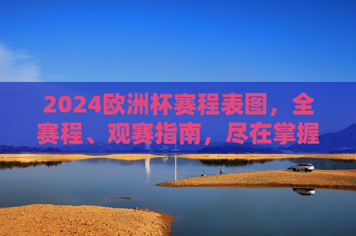 2024欧洲杯赛程表图，全赛程、观赛指南，尽在掌握，2024欧洲杯赛程表图，全赛程观赛指南尽掌握