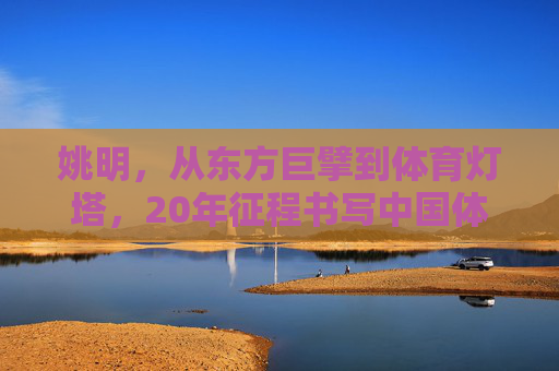 姚明，从东方巨擘到体育灯塔，20年征程书写中国体育传奇，姚明，20年东方巨擘到体育灯塔，铸就中国体育传奇