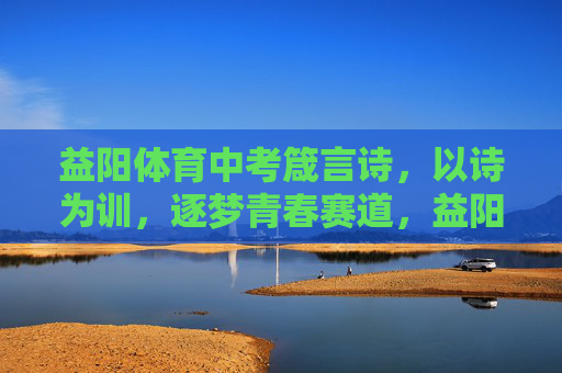 益阳体育中考箴言诗，以诗为训，逐梦青春赛道，益阳体育中考箴言诗，诗训逐梦，青春赛道