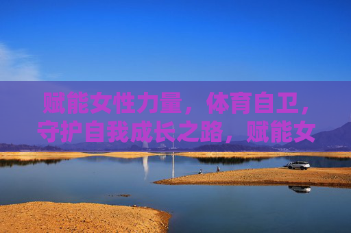 赋能女性力量，体育自卫，守护自我成长之路，赋能女性力量，体育自卫守护成长之路