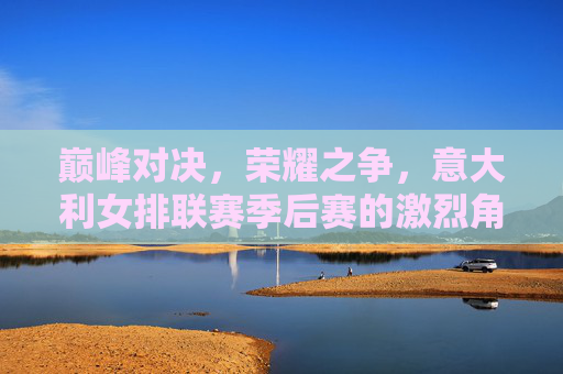 巅峰对决,荣耀之争,意大利女排联赛季后赛的激烈角逐与传奇时刻,意大利女排联赛季后赛,巅峰对决的荣耀与传奇 巅峰对决,荣耀之争,意大利女排联赛季后赛的激烈角逐与传奇时刻,意大利女排联赛季后赛,巅峰对决的荣耀与传奇
