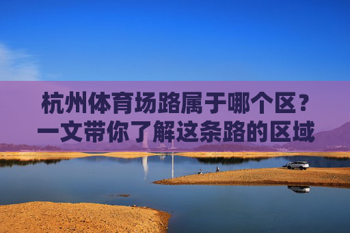 杭州体育场路属于哪个区?一文带你了解这条路的区域归属与特色,探秘杭州体育场路,区域归属与特色 杭州体育场路属于哪个区?一文带你了解这条路的区域归属与特色,探秘杭州体育场路,区域归属与特色