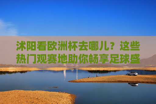 沭阳看欧洲杯去哪儿?这些热门观赛地助你畅享足球盛宴!沭阳欧洲杯热门观赛地推荐 沭阳看欧洲杯去哪儿?这些热门观赛地助你畅享足球盛宴!沭阳欧洲杯热门观赛地推荐