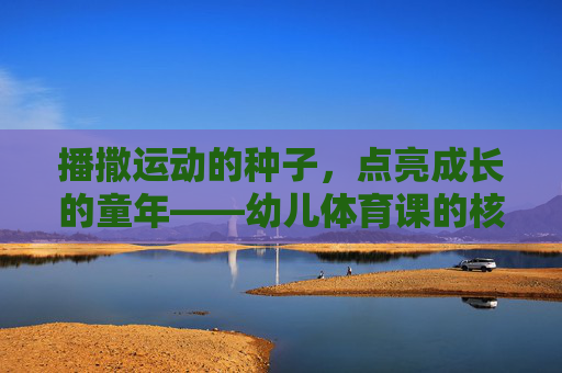播撒运动的种子,点亮成长的童年——幼儿体育课的核心目标解析,幼儿体育课,播撒运动种子,点亮成长童年 播撒运动的种子,点亮成长的童年——幼儿体育课的核心目标解析,幼儿体育课,播撒运动种子,点亮成长童年