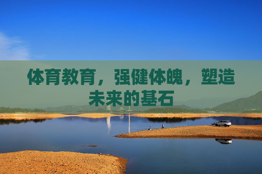 体育教育,强健体魄,塑造未来的基石 体育教育,强健体魄,塑造未来的基石