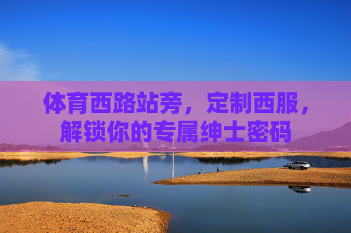 体育西路站旁，定制西服，解锁你的专属绅士密码