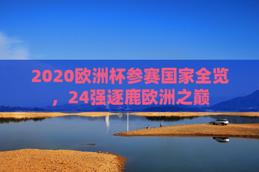 2020欧洲杯参赛国家全览,24强逐鹿欧洲之巅 2020欧洲杯参赛国家全览,24强逐鹿欧洲之巅