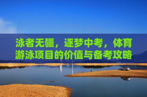 泳者无疆，逐梦中考，体育游泳项目的价值与备考攻略