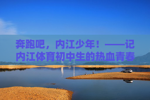 奔跑吧，内江少年！——记内江体育初中生的热血青春，奔跑吧，内江体育少年！热血青春