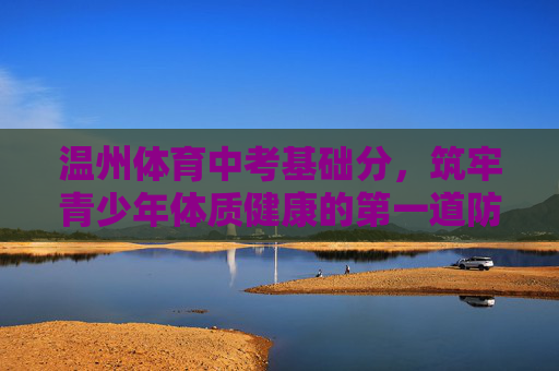 温州体育中考基础分,筑牢青少年体质健康的第一道防线,温州体育中考基础分,筑牢青少年体质健康第一道防线 温州体育中考基础分,筑牢青少年体质健康的第一道防线,温州体育中考基础分,筑牢青少年体质健康第一道防线