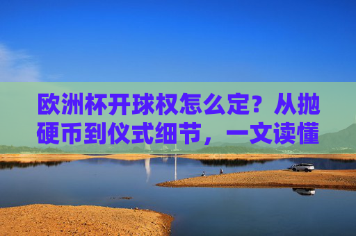 欧洲杯开球权怎么定？从抛硬币到仪式细节，一文读懂规则，欧洲杯开球权规则，从抛硬币到仪式细节