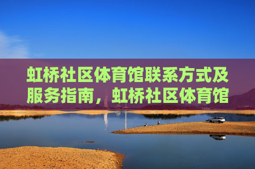 虹桥社区体育馆联系方式及服务指南，虹桥社区体育馆联系方式及服务指南
