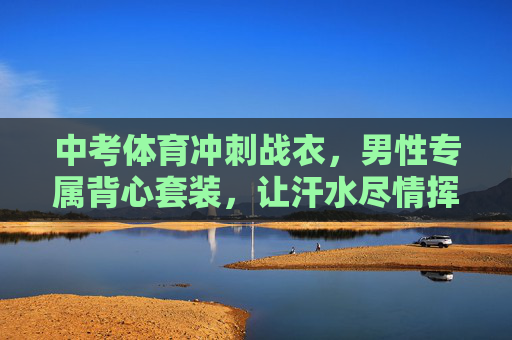 中考体育冲刺战衣，男性专属背心套装，让汗水尽情挥洒，成绩更上一层
