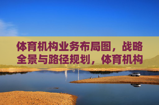 体育机构业务布局图,战略全景与路径规划,体育机构业务布局图,战略全景与路径规划 体育机构业务布局图,战略全景与路径规划,体育机构业务布局图,战略全景与路径规划