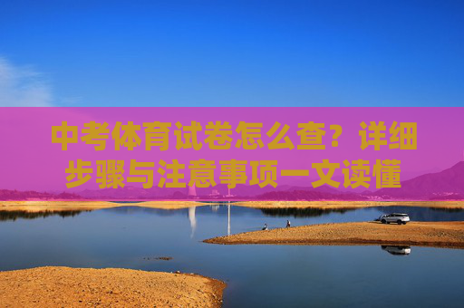 中考体育试卷怎么查？详细步骤与注意事项一文读懂
