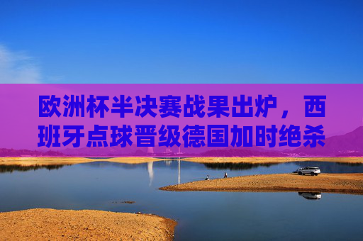 欧洲杯半决赛战果出炉，西班牙点球晋级德国加时绝杀，决赛舞台两强争锋，欧洲杯半决赛，西班牙点球晋级 德国加时绝杀 决演两强争锋