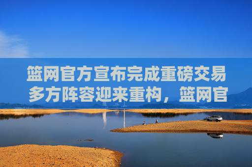 篮网官方宣布完成重磅交易 多方阵容迎来重构,篮网官方宣布完成重磅交易 多方阵容迎重构 篮网官方宣布完成重磅交易 多方阵容迎来重构,篮网官方宣布完成重磅交易 多方阵容迎重构