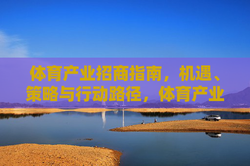 体育产业招商指南,机遇、策略与行动路径,体育产业招商指南,机遇、策略与行动路径 体育产业招商指南,机遇、策略与行动路径,体育产业招商指南,机遇、策略与行动路径