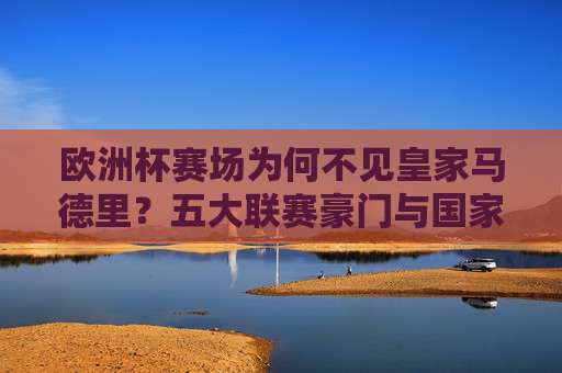 欧洲杯赛场为何不见皇家马德里?五大联赛豪门与国家队的缺席真相 欧洲杯赛场为何不见皇家马德里?五大联赛豪门与国家队的缺席真相