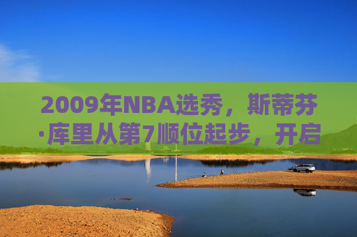 2009年NBA选秀,斯蒂芬·库里从第7顺位起步,开启王朝序幕,2009年NBA选秀,库里第7顺位开启王朝序幕 2009年NBA选秀,斯蒂芬·库里从第7顺位起步,开启王朝序幕,2009年NBA选秀,库里第7顺位开启王朝序幕