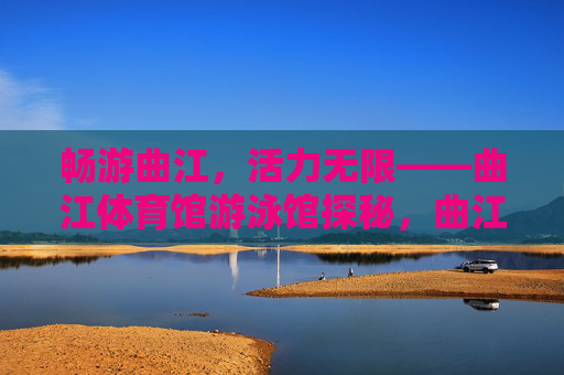 畅游曲江,活力无限——曲江体育馆游泳馆探秘,曲江体育馆游泳馆,畅游活力无限 畅游曲江,活力无限——曲江体育馆游泳馆探秘,曲江体育馆游泳馆,畅游活力无限