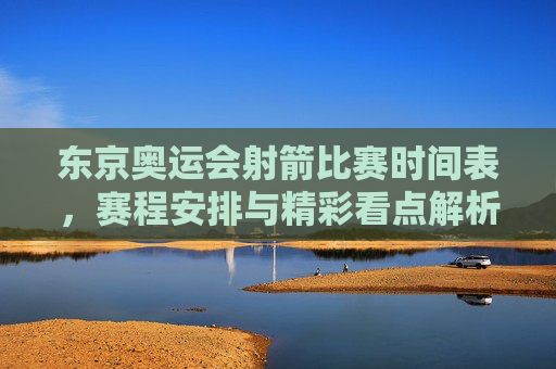 东京奥运会射箭比赛时间表,赛程安排与精彩看点解析,东京奥运会射箭比赛赛程及看点解析 东京奥运会射箭比赛时间表,赛程安排与精彩看点解析,东京奥运会射箭比赛赛程及看点解析