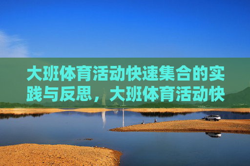 大班体育活动快速集合的实践与反思,大班体育活动快速集合的实践与反思 大班体育活动快速集合的实践与反思,大班体育活动快速集合的实践与反思