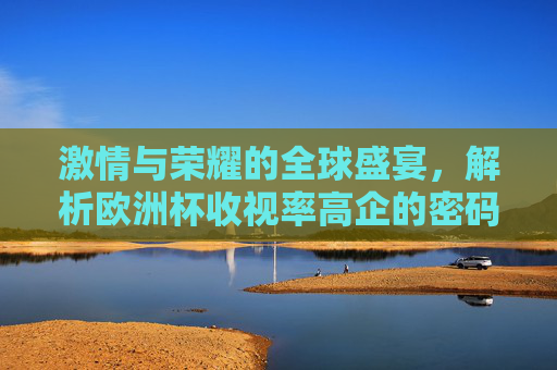 激情与荣耀的全球盛宴,解析欧洲杯收视率高企的密码 激情与荣耀的全球盛宴,解析欧洲杯收视率高企的密码