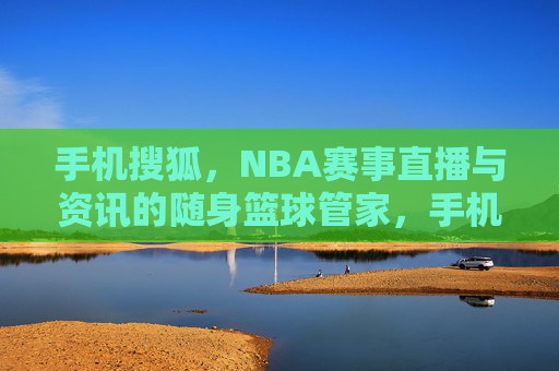 手机搜狐,NBA赛事直播与资讯的随身篮球管家,手机搜狐随身篮球管家,NBA直播资讯一站通 手机搜狐,NBA赛事直播与资讯的随身篮球管家,手机搜狐随身篮球管家,NBA直播资讯一站通