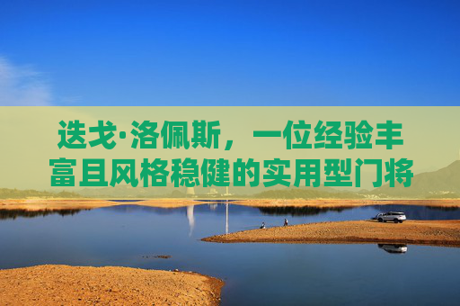 迭戈·洛佩斯,一位经验丰富且风格稳健的实用型门将 迭戈·洛佩斯,一位经验丰富且风格稳健的实用型门将