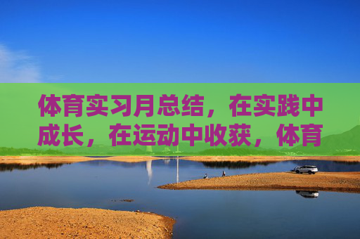 体育实习月总结,在实践中成长,在运动中收获,体育实习月记,实践砺成长,运动获真知 体育实习月总结,在实践中成长,在运动中收获,体育实习月记,实践砺成长,运动获真知