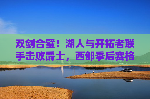 双剑合璧!湖人与开拓者联手击败爵士,西部季后赛格局再生变数,双剑合璧!湖人与开拓者联手击败爵士 西部季后赛格局再生变数 双剑合璧!湖人与开拓者联手击败爵士,西部季后赛格局再生变数,双剑合璧!湖人与开拓者联手击败爵士 西部季后赛格局再生变数