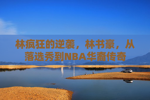 林疯狂的逆袭,林书豪,从落选秀到NBA华裔传奇 林疯狂的逆袭,林书豪,从落选秀到NBA华裔传奇
