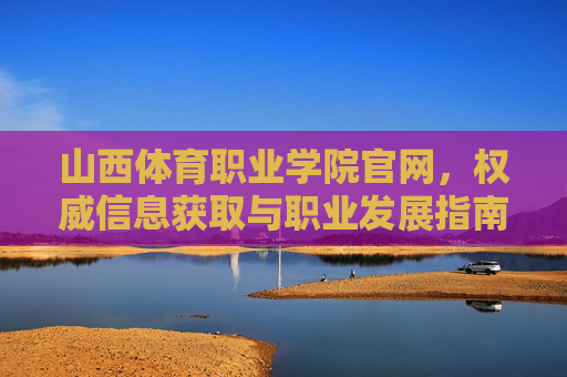 山西体育职业学院官网，权威信息获取与职业发展指南，山西体育职业学院官网，权威信息与职业发展指南