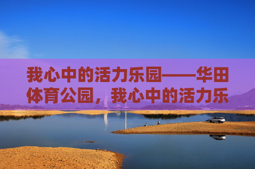 我心中的活力乐园——华田体育公园,我心中的活力乐园——华田体育公园 我心中的活力乐园——华田体育公园,我心中的活力乐园——华田体育公园